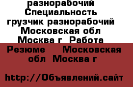 разнорабочий › Специальность ­ грузчик,разнорабочий - Московская обл., Москва г. Работа » Резюме   . Московская обл.,Москва г.